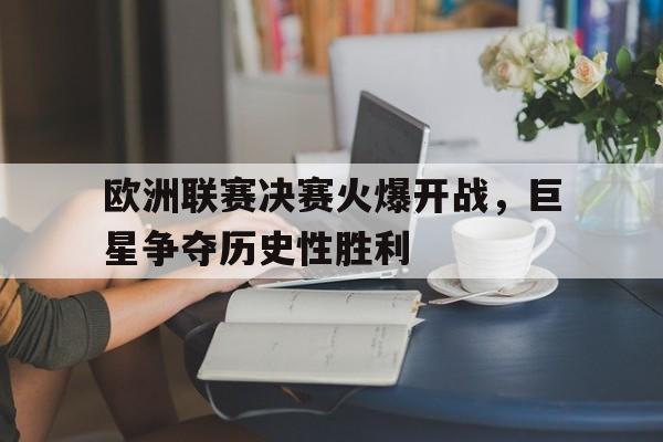 爱游戏官方登录入口-包含欧洲联赛决赛火爆开战，巨星争夺历史性胜利的词条